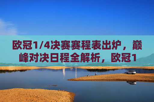 欧冠1/4决赛赛程表出炉,巅峰对决日程全解析,欧冠1/4决赛赛程出炉,巅峰对决日程全解析