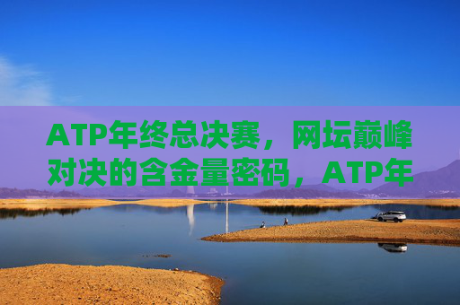 ATP年终总决赛,网坛巅峰对决的含金量密码,ATP年终总决赛,网坛巅峰对决的含金量密码
