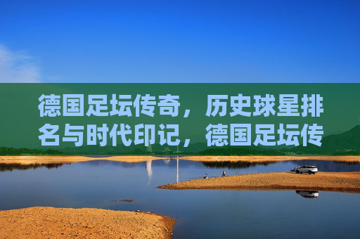德国足坛传奇，历史球星排名与时代印记，德国足坛传奇球星，历史排名与时代印记