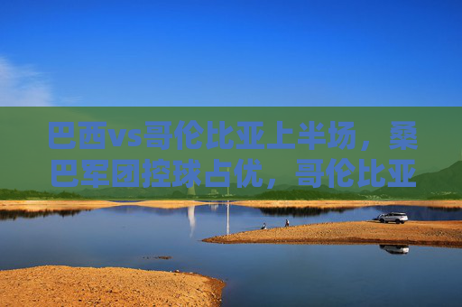 巴西vs哥伦比亚上半场，桑巴军团控球占优，哥伦比亚铁血防守难奈内马尔闪耀，巴西vs哥伦比亚上半场，桑巴控球占优，内马尔闪耀难破铁血防线