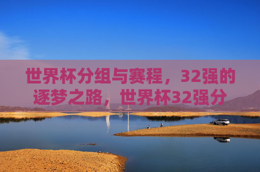 世界杯分组与赛程，32强的逐梦之路，世界杯32强分组赛程，逐梦之路