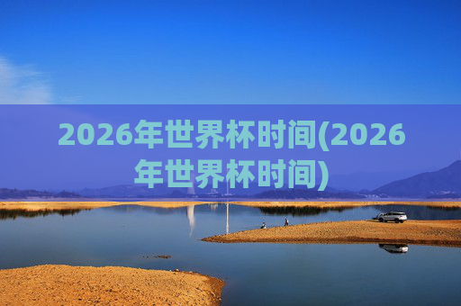 2026年世界杯时间(2026年世界杯时间)