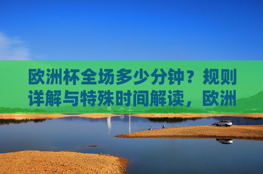 欧洲杯全场多少分钟?规则详解与特殊时间解读,欧洲杯全场时长规则详解,特殊时间解读