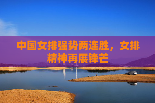 中国女排强势两连胜,女排精神再展锋芒