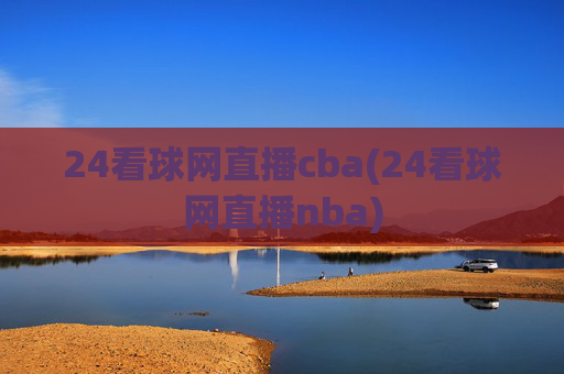 24看球网直播cba(24看球网直播nba)