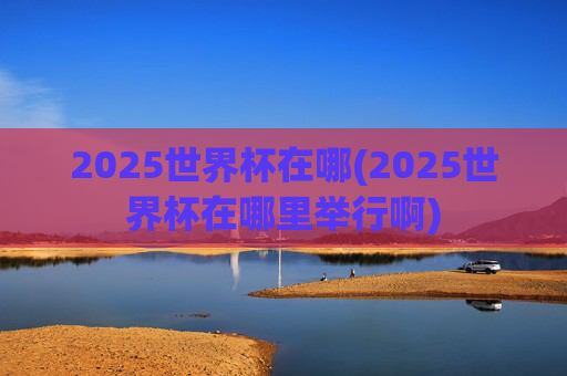 2025世界杯在哪(2025世界杯在哪里举行啊)