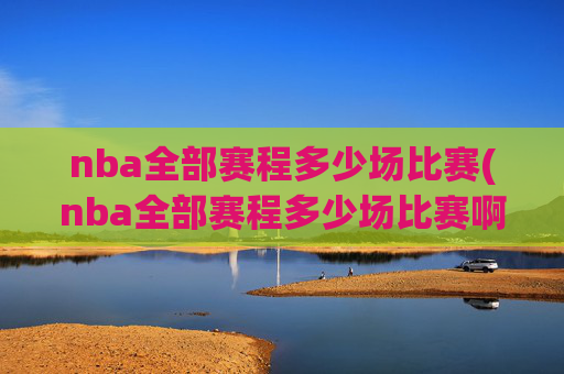 nba全部赛程多少场比赛(nba全部赛程多少场比赛啊)