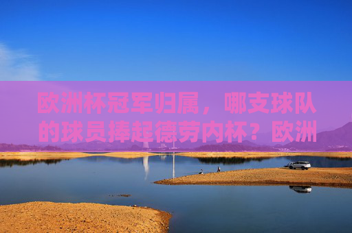 欧洲杯冠军归属，哪支球队的球员捧起德劳内杯？欧洲杯冠军球队捧起德劳内杯