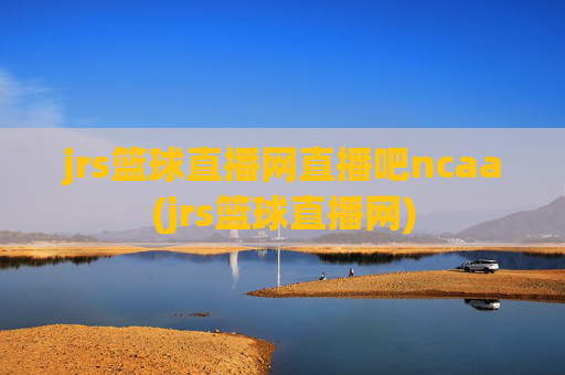 jrs篮球直播网直播吧ncaa(jrs篮球直播网)
