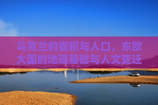 乌克兰的面积与人口,东欧大国的地理基础与人文变迁,乌克兰,东欧大国的地理基础、人口与人文变迁