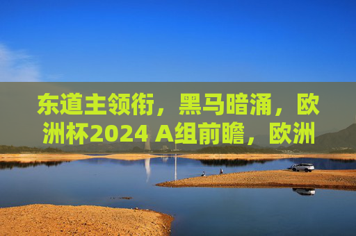 东道主领衔，黑马暗涌，欧洲杯2024 A组前瞻，欧洲杯2024 A组前瞻，东道主领衔，黑马暗涌
