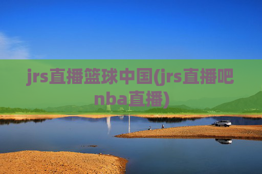 jrs直播篮球中国(jrs直播吧nba直播)
