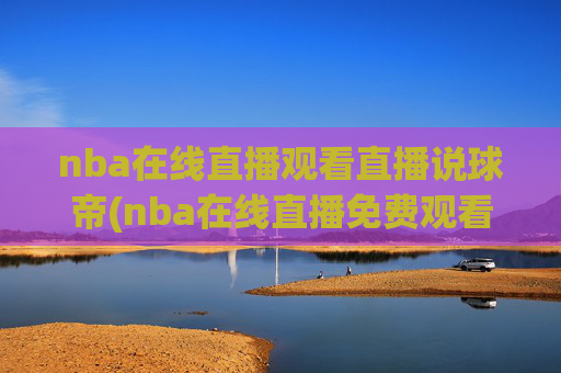 nba在线直播观看直播说球帝(nba在线直播免费观看直播)