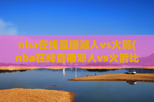 nba在线直播湖人vs火箭(nba在线直播湖人vs火箭比赛)