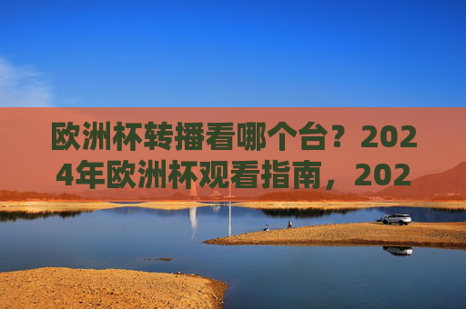 欧洲杯转播看哪个台?2024年欧洲杯观看指南,2024欧洲杯转播台指南