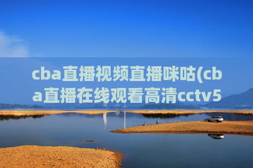cba直播视频直播咪咕(cba直播在线观看高清cctv5)