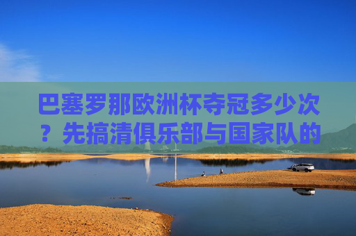 巴塞罗那欧洲杯夺冠多少次?先搞清俱乐部与国家队的区别,巴塞罗那欧洲杯夺冠多少次?俱乐部与国家队得分清