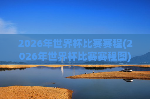 2026年世界杯比赛赛程(2026年世界杯比赛赛程图)