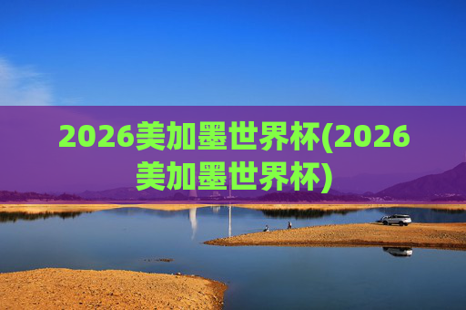 2026美加墨世界杯(2026美加墨世界杯)