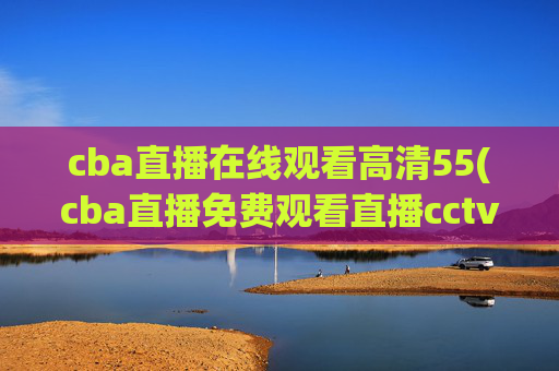 cba直播在线观看高清55(cba直播免费观看直播cctv5)