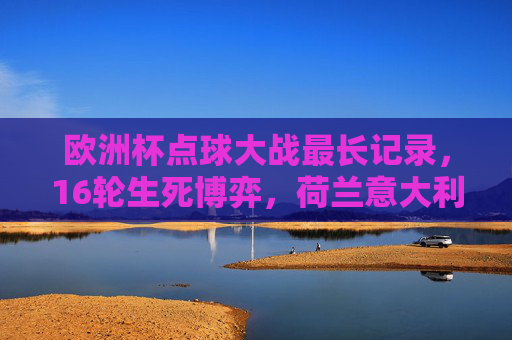 欧洲杯点球大战最长记录，16轮生死博弈，荷兰意大利铸就经典，欧洲杯16轮点球大战，荷兰意大利铸就最长经典