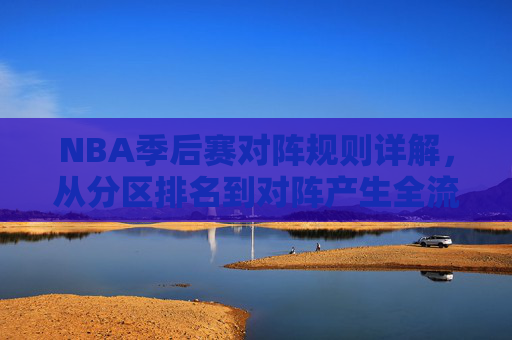 NBA季后赛对阵规则详解，从分区排名到对阵产生全流程，NBA季后赛对阵规则详解，从分区排名到对阵产生全流程