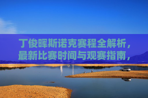 丁俊晖斯诺克赛程全解析，最新比赛时间与观赛指南，丁俊晖斯诺克赛程全解析，最新时间与观赛指南