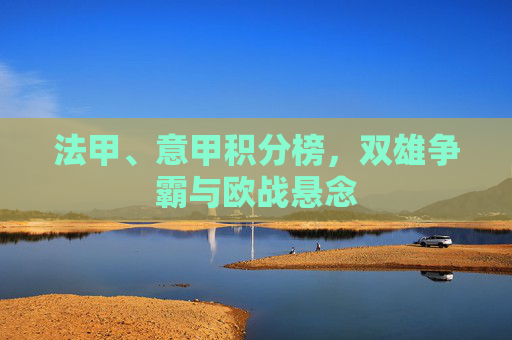 法甲、意甲积分榜,双雄争霸与欧战悬念