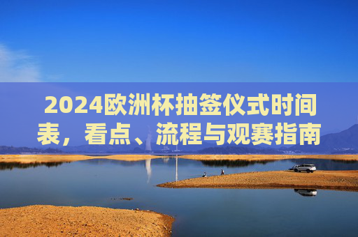 2024欧洲杯抽签仪式时间表,看点、流程与观赛指南,2024欧洲杯抽签仪式,时间表、看点、流程与观赛指南
