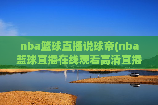 nba篮球直播说球帝(nba篮球直播在线观看高清直播视频)