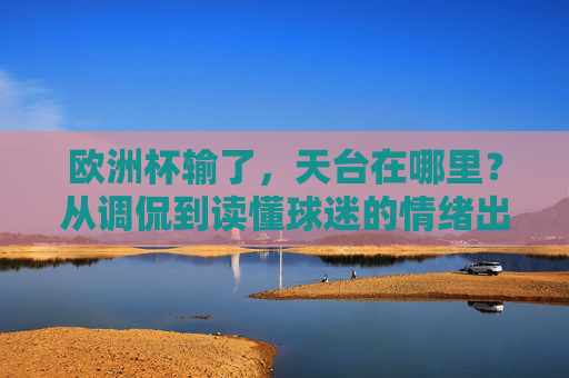 欧洲杯输了,天台在哪里?从调侃到读懂球迷的情绪出口,欧洲杯输球,天台调侃下的球迷情绪出口