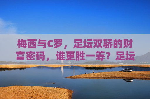 梅西与C罗，足坛双骄的财富密码，谁更胜一筹？足坛双骄财富密码，梅西C罗谁更胜一筹？