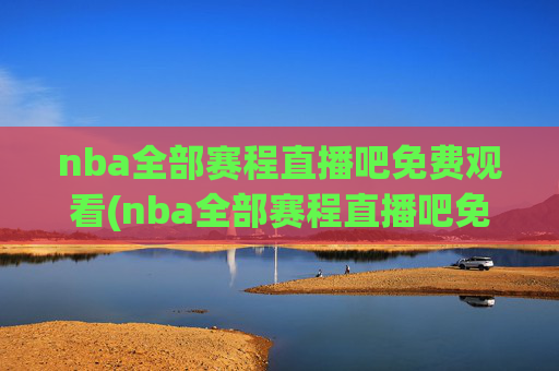nba全部赛程直播吧免费观看(nba全部赛程直播吧免费观看高清)