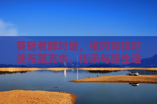 英冠老牌对话，维冈竞技迎战布莱克本，传承与新生谁能占先机？英冠老牌对决，维冈竞技战布莱克本，传承与新生谁能占先？