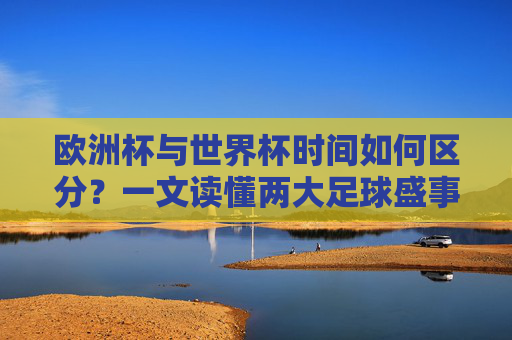 欧洲杯与世界杯时间如何区分?一文读懂两大足球盛事的赛程规律