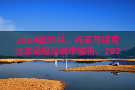 2024欧洲杯,丹麦与捷克比赛场馆及城市解析,2024欧洲杯丹麦与捷克比赛场馆及城市解析