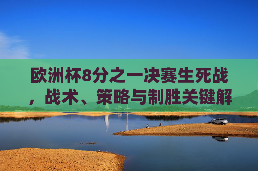 欧洲杯8分之一决赛生死战，战术、策略与制胜关键解析，欧洲杯8分之一决赛生死战，战术策略与制胜关键解析