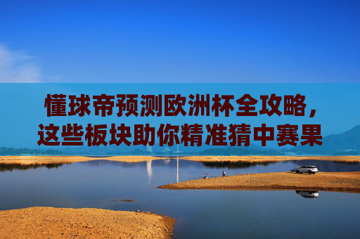 懂球帝预测欧洲杯全攻略,这些板块助你精准猜中赛果!懂球帝欧洲杯全攻略,精准猜中赛果
