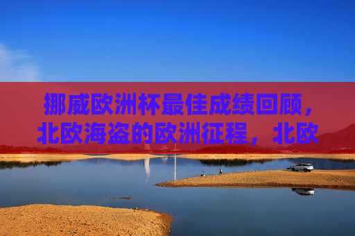 挪威欧洲杯最佳成绩回顾,北欧海盗的欧洲征程,北欧海盗的欧洲杯征程,最佳成绩回顾