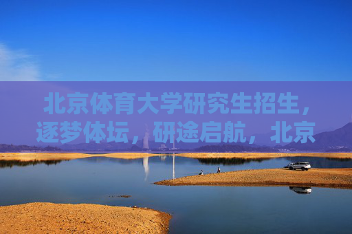 北京体育大学研究生招生,逐梦体坛,研途启航,北京体育大学研究生招生,逐梦体坛,研途启航