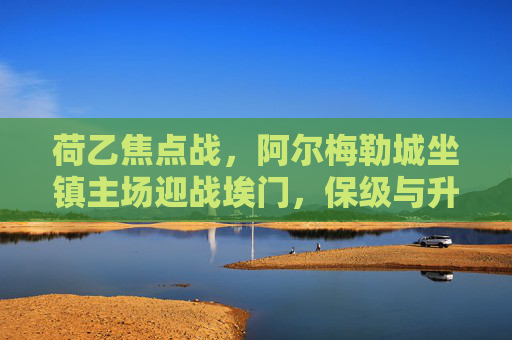 荷乙焦点战,阿尔梅勒城坐镇主场迎战埃门,保级与升级的双重博弈,荷乙焦点战,阿尔梅勒城坐镇主场迎战埃门,保级升级双重博弈