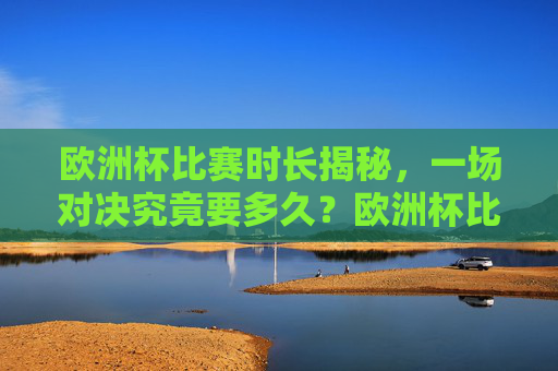欧洲杯比赛时长揭秘，一场对决究竟要多久？欧洲杯比赛时长揭秘，一场对决多久？