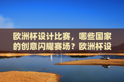 欧洲杯设计比赛，哪些国家的创意闪耀赛场？欧洲杯设计大赛，国家创意闪耀赛场