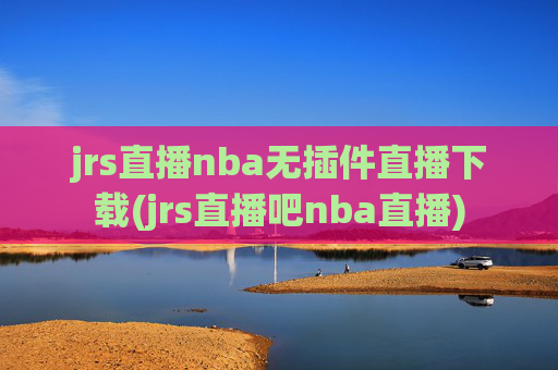 jrs直播nba无插件直播下载(jrs直播吧nba直播)