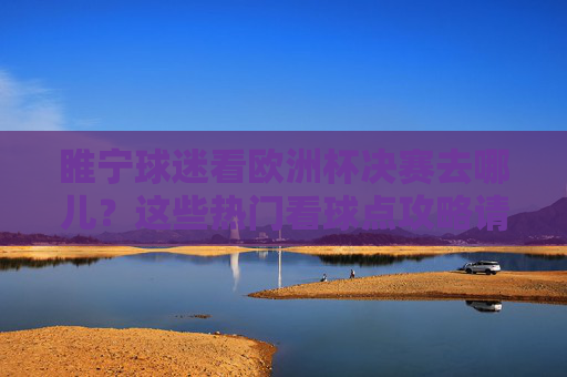 睢宁球迷看欧洲杯决赛去哪儿?这些热门看球点攻略请收好!睢宁球迷欧洲杯决赛热门看球点攻略