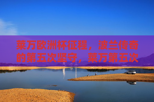 莱万欧洲杯征程，波兰传奇的第五次坚守，莱万第五次欧洲杯征程，波兰传奇的坚守
