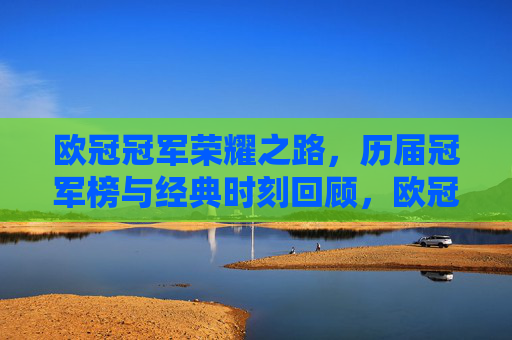 欧冠冠军荣耀之路，历届冠军榜与经典时刻回顾，欧冠冠军荣耀之路，历届冠军榜与经典时刻回顾