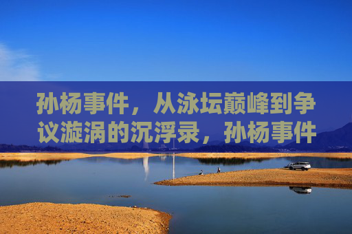 孙杨事件，从泳坛巅峰到争议漩涡的沉浮录，孙杨事件，从泳坛巅峰到争议漩涡的沉浮录