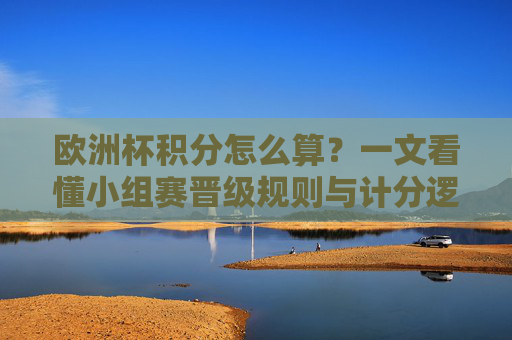 欧洲杯积分怎么算？一文看懂小组赛晋级规则与计分逻辑，欧洲杯小组赛积分规则与晋级逻辑详解