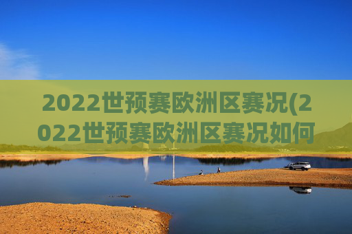 2022世预赛欧洲区赛况(2022世预赛欧洲区赛况如何)